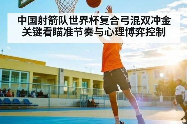 中国射箭队世界杯复合弓混双冲金关键看瞄准节奏与心理博弈控制