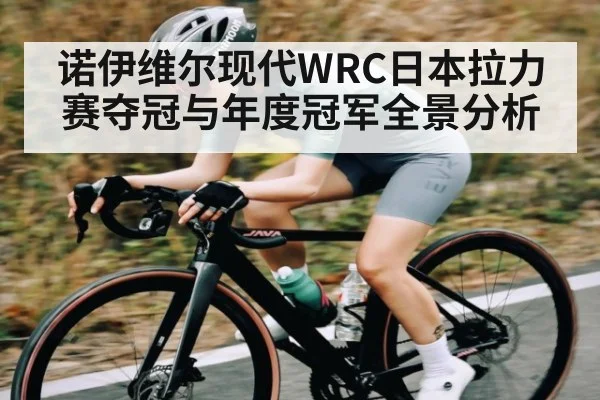 诺伊维尔现代WRC日本拉力赛夺冠与年度冠军全景分析