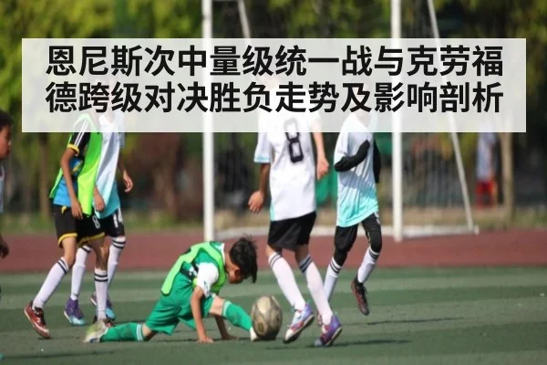 恩尼斯次中量级统一战与克劳福德跨级对决胜负走势及影响剖析