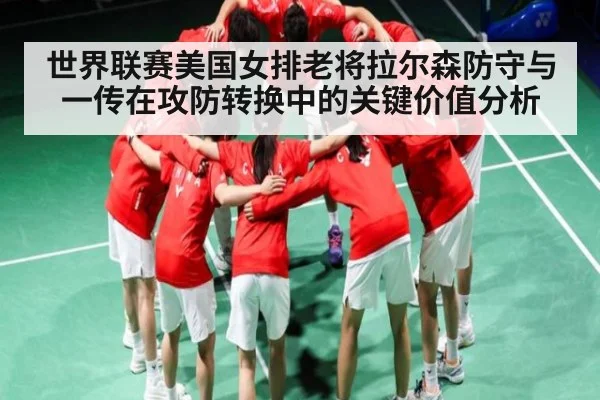 世界联赛美国女排老将拉尔森防守与一传在攻防转换中的关键价值分析