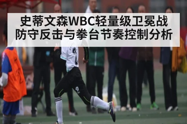 史蒂文森WBC轻量级卫冕战防守反击与拳台节奏控制分析